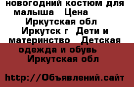 новогодний костюм для малыша › Цена ­ 600 - Иркутская обл., Иркутск г. Дети и материнство » Детская одежда и обувь   . Иркутская обл.